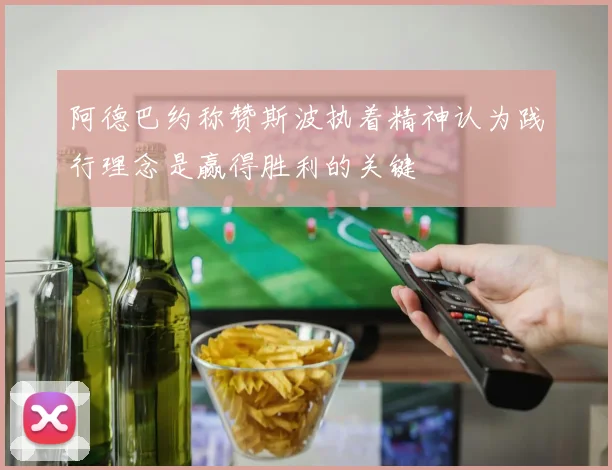 阿德巴约称赞斯波执着精神认为践行理念是赢得胜利的关键
