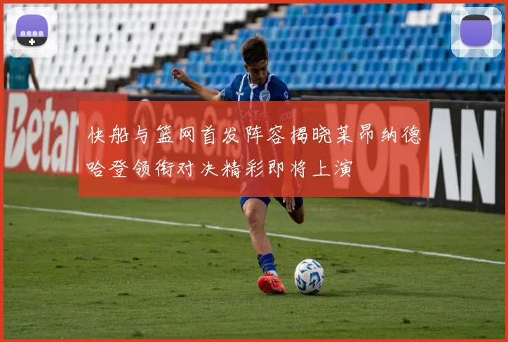 快船与篮网首发阵容揭晓莱昂纳德哈登领衔对决精彩即将上演