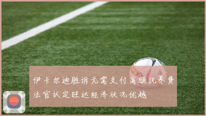伊卡尔迪胜诉无需支付高额抚养费法官认定旺达经济状况优越