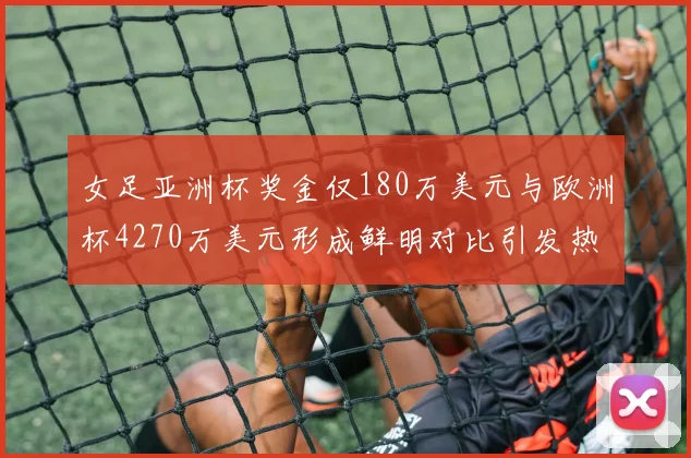 女足亚洲杯奖金仅180万美元与欧洲杯4270万美元形成鲜明对比引发热议