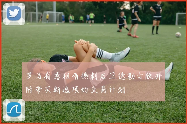 罗马有意租借热刺后卫德勒古欣并附带买断选项的交易计划