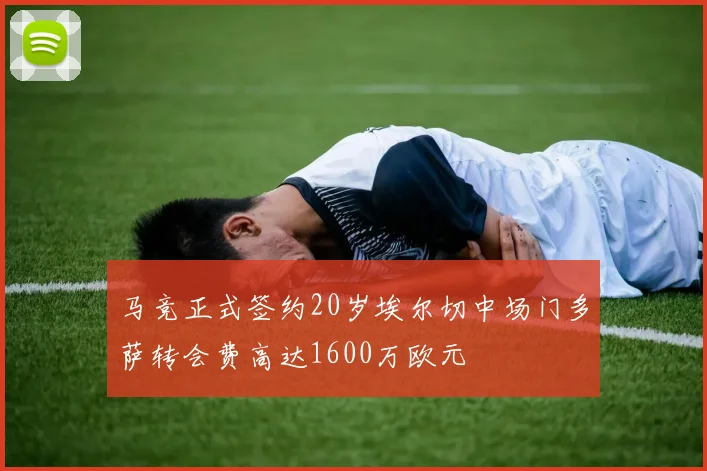 马竞正式签约20岁埃尔切中场门多萨转会费高达1600万欧元