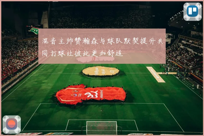 混音主帅赞瀚森与球队默契提升共同打球让彼此更加舒适