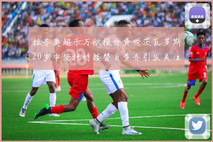 拉齐奥超千万欧报价费伦茨瓦罗斯20岁中场托特接替贡多齐引发关注