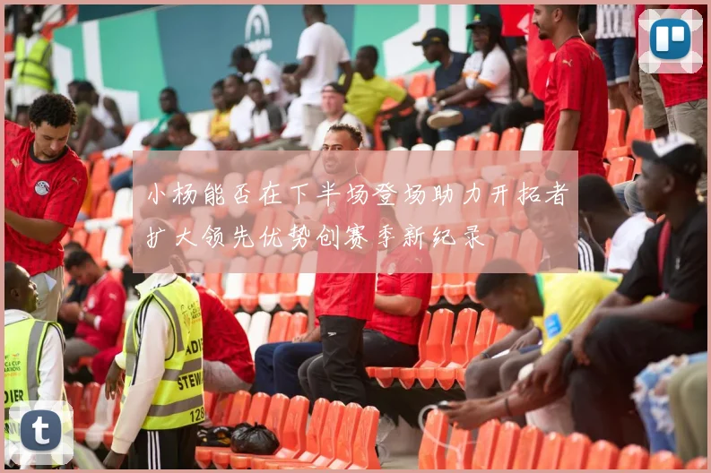小杨能否在下半场登场助力开拓者扩大领先优势创赛季新纪录