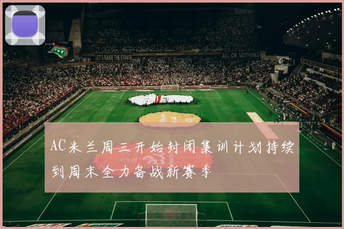 AC米兰周三开始封闭集训计划持续到周末全力备战新赛季