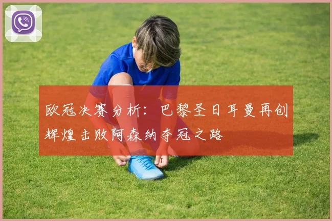 欧冠决赛分析：巴黎圣日耳曼再创辉煌击败阿森纳夺冠之路
