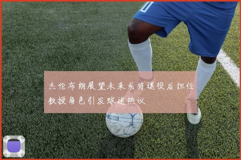 杰伦布朗展望未来或将退役后担任教授角色引发球迷热议