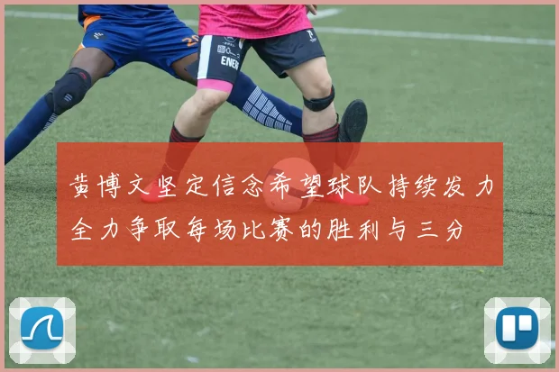 黄博文坚定信念希望球队持续发力全力争取每场比赛的胜利与三分