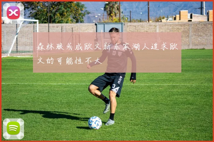 森林狼或成欧文新东家湖人追求欧文的可能性不大
