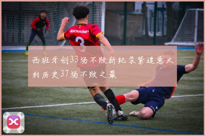 西班牙创33场不败新纪录紧追意大利历史37场不败之最