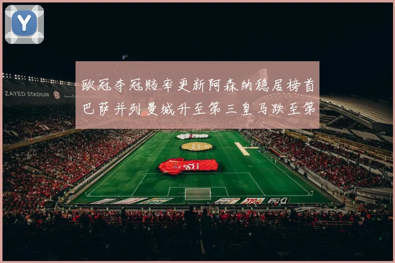 欧冠夺冠赔率更新阿森纳稳居榜首巴萨并列曼城升至第三皇马跌至第七
