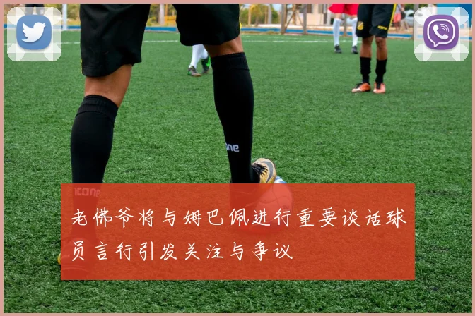 老佛爷将与姆巴佩进行重要谈话球员言行引发关注与争议