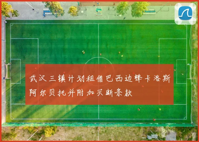 武汉三镇计划租借巴西边锋卡洛斯阿尔贝托并附加买断条款
